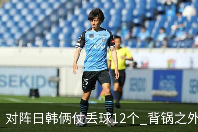 对阵日韩俩仗丢球12个 背锅之外国安门将没责任？